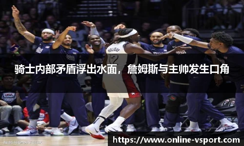 骑士内部矛盾浮出水面，詹姆斯与主帅发生口角
