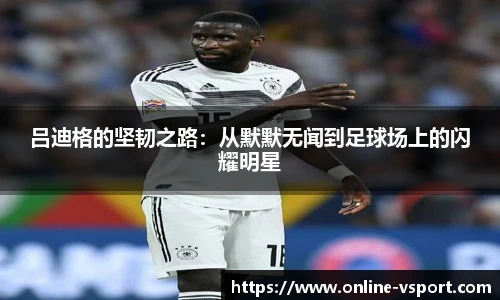 吕迪格的坚韧之路:从默默无闻到足球场上的闪耀明星