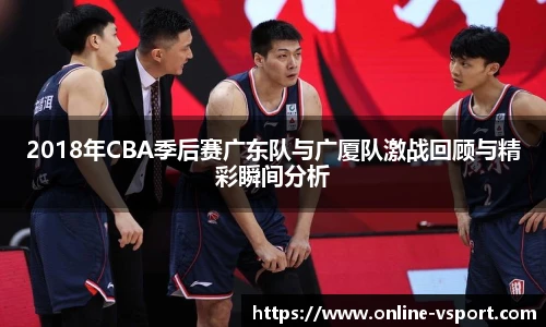 2018年CBA季后赛广东队与广厦队激战回顾与精彩瞬间分析